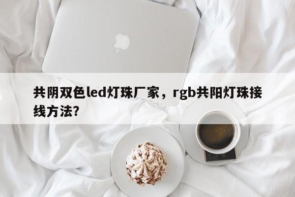 共阴双色led灯珠厂家，rgb共阳灯珠接线方法？-第1张图片-0201灯珠，0603灯珠，0805灯珠，1206灯珠，3528灯珠，led灯珠厂家广东台宏光电 服务热线 400-689-8189