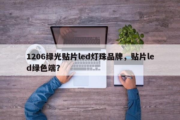 1206绿光贴片led灯珠品牌，贴片led绿色端？-第1张图片-0201灯珠，0603灯珠，0805灯珠，1206灯珠，3528灯珠，led灯珠厂家广东台宏光电 服务热线 400-689-8189