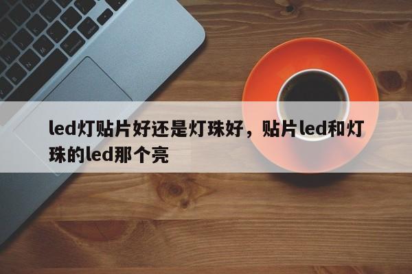 led灯贴片好还是灯珠好，贴片led和灯珠的led那个亮-第1张图片-0201灯珠，0603灯珠，0805灯珠，1206灯珠，3528灯珠，led灯珠厂家广东台宏光电 服务热线 400-689-8189