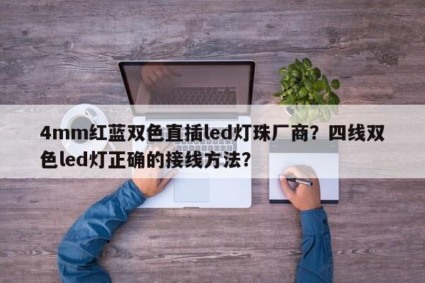 4mm红蓝双色直插led灯珠厂商？四线双色led灯正确的接线方法？-第1张图片-0201灯珠，0603灯珠，0805灯珠，1206灯珠，3528灯珠，led灯珠厂家广东台宏光电 服务热线 400-689-8189