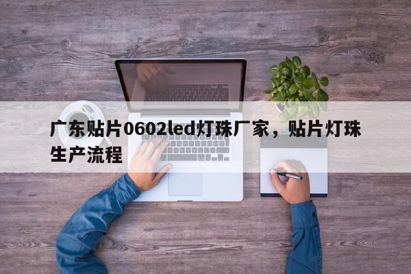 广东贴片0602led灯珠厂家，贴片灯珠生产流程-第1张图片-0201灯珠，0603灯珠，0805灯珠，1206灯珠，3528灯珠，led灯珠厂家广东台宏光电 服务热线 400-689-8189