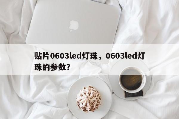 贴片0603led灯珠，0603led灯珠的参数？-第1张图片-0201灯珠，0603灯珠，0805灯珠，1206灯珠，3528灯珠，led灯珠厂家广东台宏光电 服务热线 400-689-8189