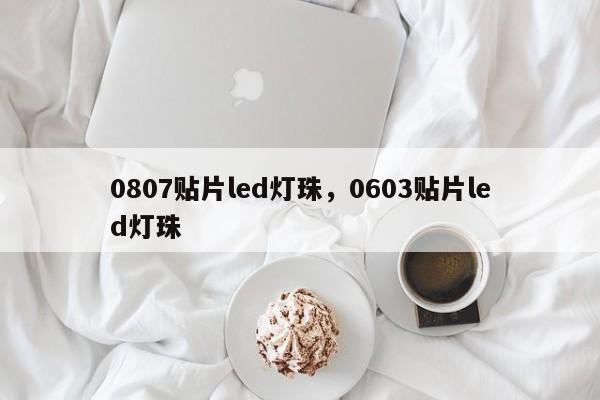 0807贴片led灯珠，0603贴片led灯珠-第1张图片-0201灯珠，0603灯珠，0805灯珠，1206灯珠，3528灯珠，led灯珠厂家广东台宏光电 服务热线 400-689-8189
