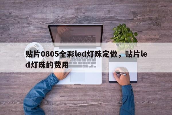 贴片0805全彩led灯珠定做，贴片led灯珠的费用
-第1张图片-0201灯珠，0603灯珠，0805灯珠，1206灯珠，3528灯珠，led灯珠厂家广东台宏光电 服务热线 400-689-8189