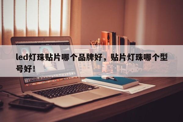led灯珠贴片哪个品牌好，贴片灯珠哪个型号好！-第1张图片-0201灯珠，0603灯珠，0805灯珠，1206灯珠，3528灯珠，led灯珠厂家广东台宏光电 服务热线 400-689-8189