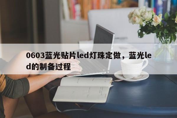0603蓝光贴片led灯珠定做，蓝光led的制备过程-第1张图片-0201灯珠，0603灯珠，0805灯珠，1206灯珠，3528灯珠，led灯珠厂家广东台宏光电 服务热线 400-689-8189