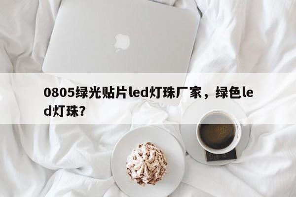 0805绿光贴片led灯珠厂家，绿色led灯珠？-第1张图片-0201灯珠，0603灯珠，0805灯珠，1206灯珠，3528灯珠，led灯珠厂家广东台宏光电 服务热线 400-689-8189