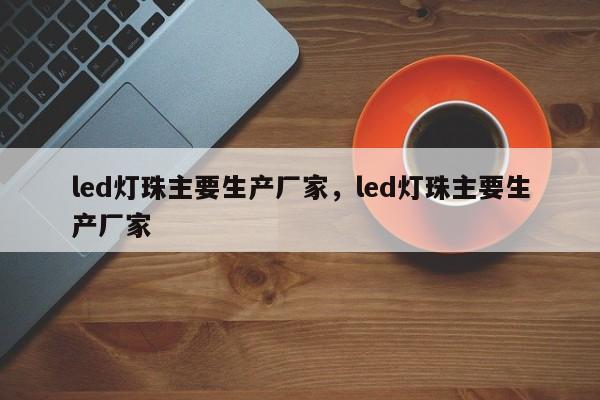 led灯珠主要生产厂家，led灯珠主要生产厂家-第1张图片-0201灯珠，0603灯珠，0805灯珠，1206灯珠，3528灯珠，led灯珠厂家广东台宏光电 服务热线 400-689-8189