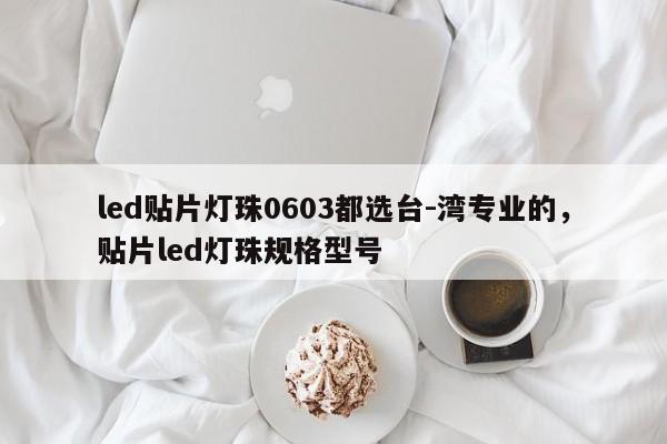 led贴片灯珠0603都选台-湾专业的，贴片led灯珠规格型号-第1张图片-0201灯珠，0603灯珠，0805灯珠，1206灯珠，3528灯珠，led灯珠厂家广东台宏光电 服务热线 400-689-8189