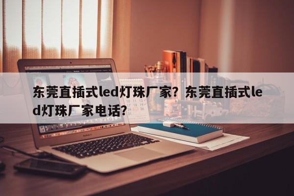 东莞直插式led灯珠厂家？东莞直插式led灯珠厂家电话？-第1张图片-0201灯珠，0603灯珠，0805灯珠，1206灯珠，3528灯珠，led灯珠厂家广东台宏光电 服务热线 400-689-8189
