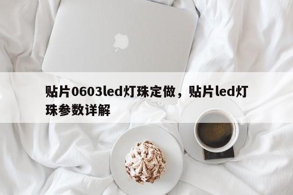 贴片0603led灯珠定做，贴片led灯珠参数详解-第1张图片-0201灯珠，0603灯珠，0805灯珠，1206灯珠，3528灯珠，led灯珠厂家广东台宏光电 服务热线 400-689-8189