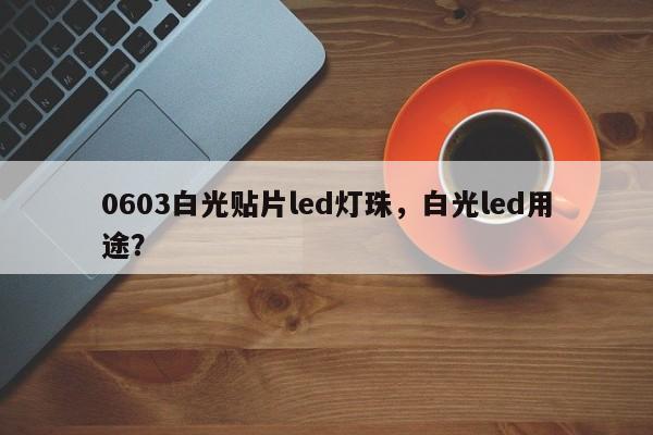 0603白光贴片led灯珠，白光led用途？-第1张图片-0201灯珠，0603灯珠，0805灯珠，1206灯珠，3528灯珠，led灯珠厂家广东台宏光电 服务热线 400-689-8189