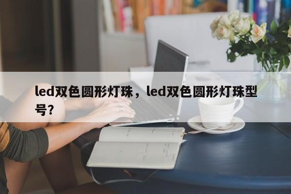 led双色圆形灯珠，led双色圆形灯珠型号？-第1张图片-0201灯珠，0603灯珠，0805灯珠，1206灯珠，3528灯珠，led灯珠厂家广东台宏光电 服务热线 400-689-8189
