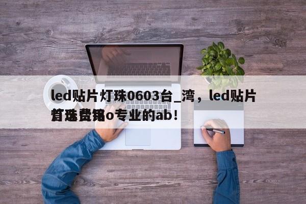 led贴片灯珠0603台_湾，led贴片灯珠费用
首选台铭o专业的ab！-第1张图片-0201灯珠，0603灯珠，0805灯珠，1206灯珠，3528灯珠，led灯珠厂家广东台宏光电 服务热线 400-689-8189