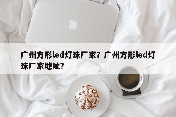 广州方形led灯珠厂家？广州方形led灯珠厂家地址？-第1张图片-0201灯珠，0603灯珠，0805灯珠，1206灯珠，3528灯珠，led灯珠厂家广东台宏光电 服务热线 400-689-8189