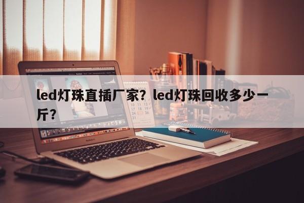 led灯珠直插厂家？led灯珠回收多少一斤？-第1张图片-0201灯珠，0603灯珠，0805灯珠，1206灯珠，3528灯珠，led灯珠厂家广东台宏光电 服务热线 400-689-8189