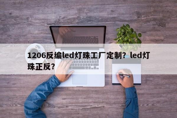 1206反编led灯珠工厂定制？led灯珠正反？-第1张图片-0201灯珠，0603灯珠，0805灯珠，1206灯珠，3528灯珠，led灯珠厂家广东台宏光电 服务热线 400-689-8189