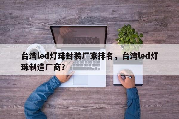 台湾led灯珠封装厂家排名，台湾led灯珠制造厂商？-第1张图片-0201灯珠，0603灯珠，0805灯珠，1206灯珠，3528灯珠，led灯珠厂家广东台宏光电 服务热线 400-689-8189