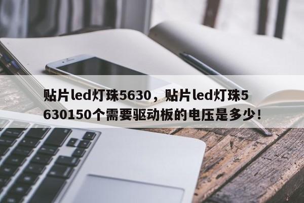 贴片led灯珠5630，贴片led灯珠5630150个需要驱动板的电压是多少！-第1张图片-0201灯珠，0603灯珠，0805灯珠，1206灯珠，3528灯珠，led灯珠厂家广东台宏光电 服务热线 400-689-8189
