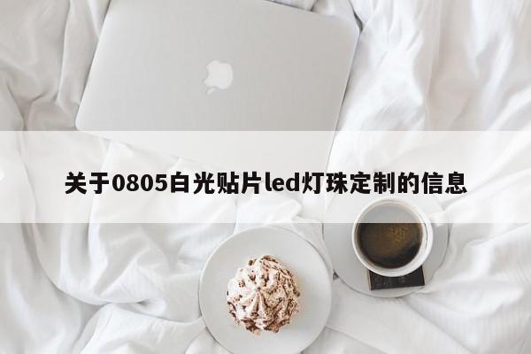 关于0805白光贴片led灯珠定制的信息-第1张图片-0201灯珠，0603灯珠，0805灯珠，1206灯珠，3528灯珠，led灯珠厂家广东台宏光电 服务热线 400-689-8189