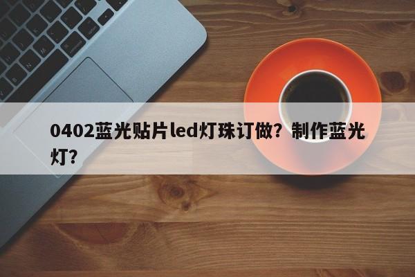 0402蓝光贴片led灯珠订做？制作蓝光灯？-第1张图片-0201灯珠，0603灯珠，0805灯珠，1206灯珠，3528灯珠，led灯珠厂家广东台宏光电 服务热线 400-689-8189
