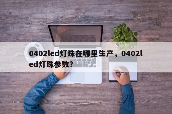 0402led灯珠在哪里生产，0402led灯珠参数？-第1张图片-0201灯珠，0603灯珠，0805灯珠，1206灯珠，3528灯珠，led灯珠厂家广东台宏光电 服务热线 400-689-8189