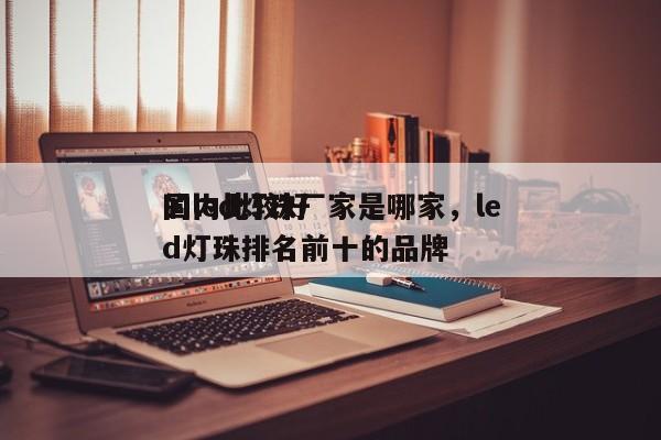 国内比较好
的led灯珠厂家是哪家，led灯珠排名前十的品牌-第1张图片-0201灯珠，0603灯珠，0805灯珠，1206灯珠，3528灯珠，led灯珠厂家广东台宏光电 服务热线 400-689-8189