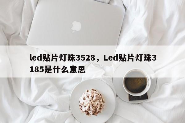 led贴片灯珠3528，Led贴片灯珠3185是什么意思-第1张图片-0201灯珠，0603灯珠，0805灯珠，1206灯珠，3528灯珠，led灯珠厂家广东台宏光电 服务热线 400-689-8189