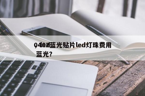 0402蓝光贴片led灯珠费用
，led 蓝光？-第1张图片-0201灯珠，0603灯珠，0805灯珠，1206灯珠，3528灯珠，led灯珠厂家广东台宏光电 服务热线 400-689-8189