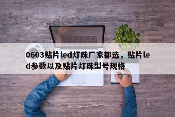 0603贴片led灯珠厂家都选，贴片led参数以及贴片灯珠型号规格-第1张图片-0201灯珠，0603灯珠，0805灯珠，1206灯珠，3528灯珠，led灯珠厂家广东台宏光电 服务热线 400-689-8189