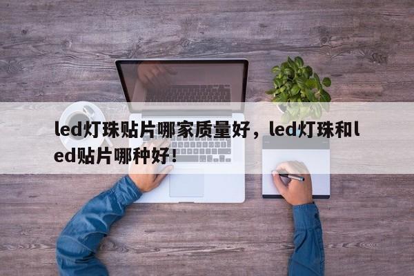 led灯珠贴片哪家质量好，led灯珠和led贴片哪种好！-第1张图片-0201灯珠，0603灯珠，0805灯珠，1206灯珠，3528灯珠，led灯珠厂家广东台宏光电 服务热线 400-689-8189