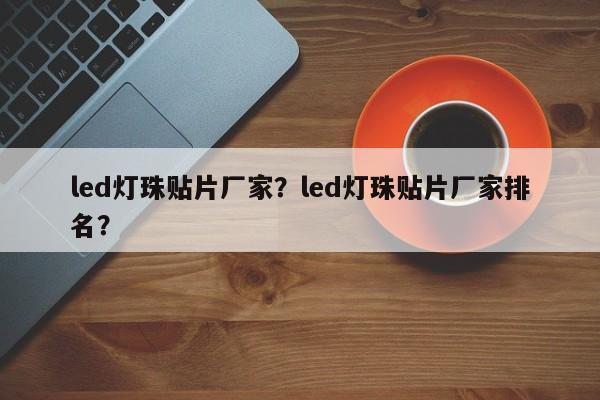 led灯珠贴片厂家？led灯珠贴片厂家排名？-第1张图片-0201灯珠，0603灯珠，0805灯珠，1206灯珠，3528灯珠，led灯珠厂家广东台宏光电 服务热线 400-689-8189