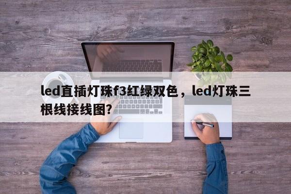 led直插灯珠f3红绿双色，led灯珠三根线接线图？-第1张图片-0201灯珠，0603灯珠，0805灯珠，1206灯珠，3528灯珠，led灯珠厂家广东台宏光电 服务热线 400-689-8189