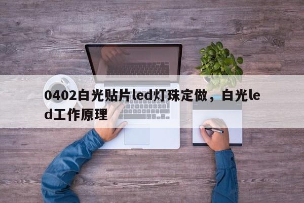 0402白光贴片led灯珠定做，白光led工作原理-第1张图片-0201灯珠，0603灯珠，0805灯珠，1206灯珠，3528灯珠，led灯珠厂家广东台宏光电 服务热线 400-689-8189