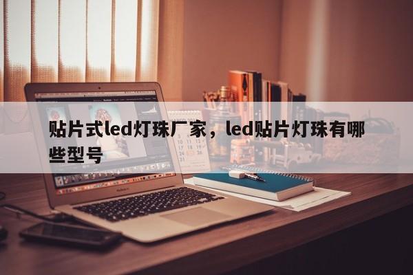 贴片式led灯珠厂家，led贴片灯珠有哪些型号-第1张图片-0201灯珠，0603灯珠，0805灯珠，1206灯珠，3528灯珠，led灯珠厂家广东台宏光电 服务热线 400-689-8189