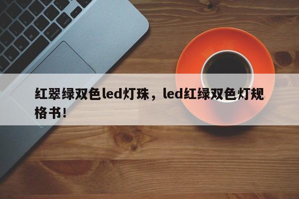 红翠绿双色led灯珠，led红绿双色灯规格书！-第1张图片-0201灯珠，0603灯珠，0805灯珠，1206灯珠，3528灯珠，led灯珠厂家广东台宏光电 服务热线 400-689-8189