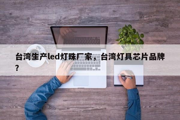 台湾生产led灯珠厂家，台湾灯具芯片品牌？-第1张图片-0201灯珠，0603灯珠，0805灯珠，1206灯珠，3528灯珠，led灯珠厂家广东台宏光电 服务热线 400-689-8189