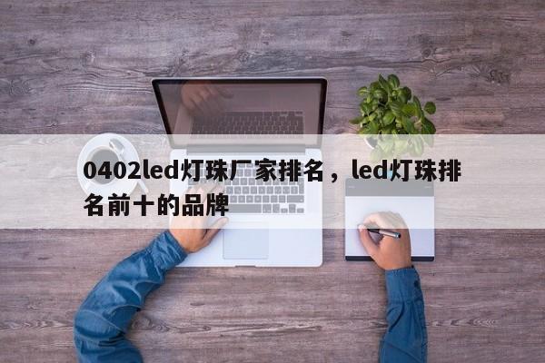 0402led灯珠厂家排名，led灯珠排名前十的品牌-第1张图片-0201灯珠，0603灯珠，0805灯珠，1206灯珠，3528灯珠，led灯珠厂家广东台宏光电 服务热线 400-689-8189