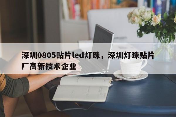 深圳0805贴片led灯珠，深圳灯珠贴片厂高新技术企业-第1张图片-0201灯珠，0603灯珠，0805灯珠，1206灯珠，3528灯珠，led灯珠厂家广东台宏光电 服务热线 400-689-8189