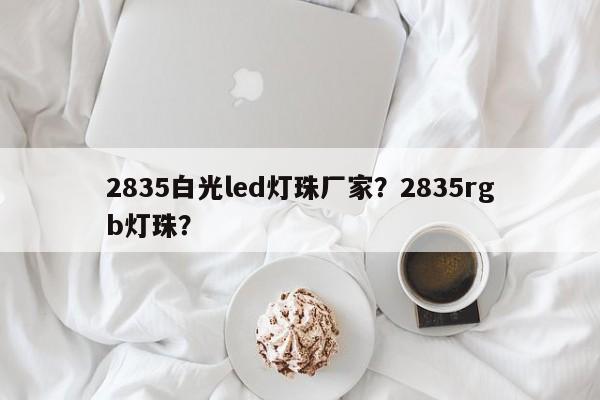 2835白光led灯珠厂家？2835rgb灯珠？-第1张图片-0201灯珠，0603灯珠，0805灯珠，1206灯珠，3528灯珠，led灯珠厂家广东台宏光电 服务热线 400-689-8189