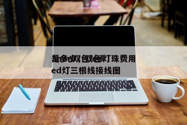 3mm双色led灯珠费用
是多少，双色led灯三根线接线图-第1张图片-0201灯珠，0603灯珠，0805灯珠，1206灯珠，3528灯珠，led灯珠厂家广东台宏光电 服务热线 400-689-8189