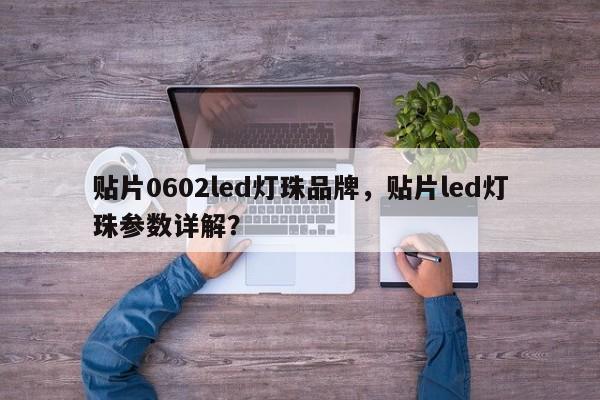 贴片0602led灯珠品牌，贴片led灯珠参数详解？-第1张图片-0201灯珠，0603灯珠，0805灯珠，1206灯珠，3528灯珠，led灯珠厂家广东台宏光电 服务热线 400-689-8189
