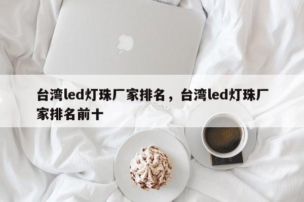 台湾led灯珠厂家排名，台湾led灯珠厂家排名前十-第1张图片-0201灯珠，0603灯珠，0805灯珠，1206灯珠，3528灯珠，led灯珠厂家广东台宏光电 服务热线 400-689-8189