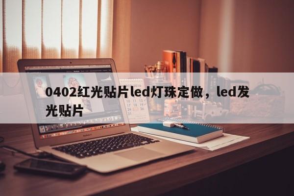 0402红光贴片led灯珠定做，led发光贴片-第1张图片-0201灯珠，0603灯珠，0805灯珠，1206灯珠，3528灯珠，led灯珠厂家广东台宏光电 服务热线 400-689-8189