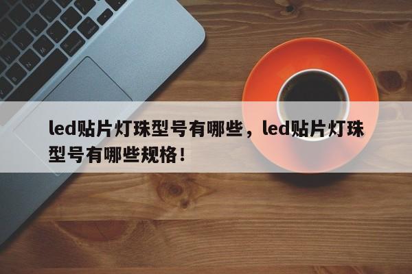 led贴片灯珠型号有哪些，led贴片灯珠型号有哪些规格！-第1张图片-0201灯珠，0603灯珠，0805灯珠，1206灯珠，3528灯珠，led灯珠厂家广东台宏光电 服务热线 400-689-8189