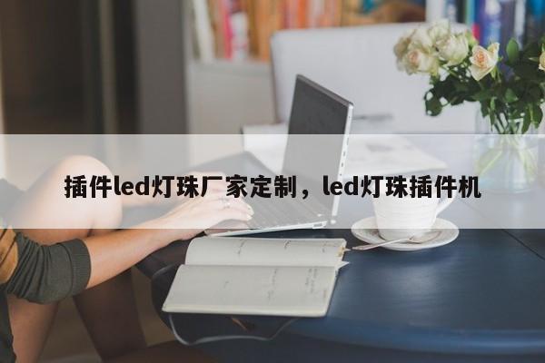 插件led灯珠厂家定制，led灯珠插件机-第1张图片-0201灯珠，0603灯珠，0805灯珠，1206灯珠，3528灯珠，led灯珠厂家广东台宏光电 服务热线 400-689-8189