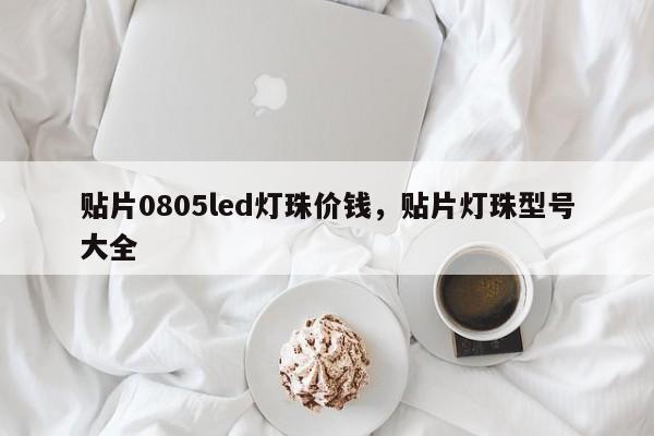 贴片0805led灯珠价钱，贴片灯珠型号大全-第1张图片-0201灯珠，0603灯珠，0805灯珠，1206灯珠，3528灯珠，led灯珠厂家广东台宏光电 服务热线 400-689-8189