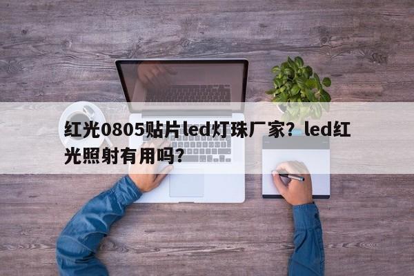 红光0805贴片led灯珠厂家？led红光照射有用吗？-第1张图片-0201灯珠，0603灯珠，0805灯珠，1206灯珠，3528灯珠，led灯珠厂家广东台宏光电 服务热线 400-689-8189