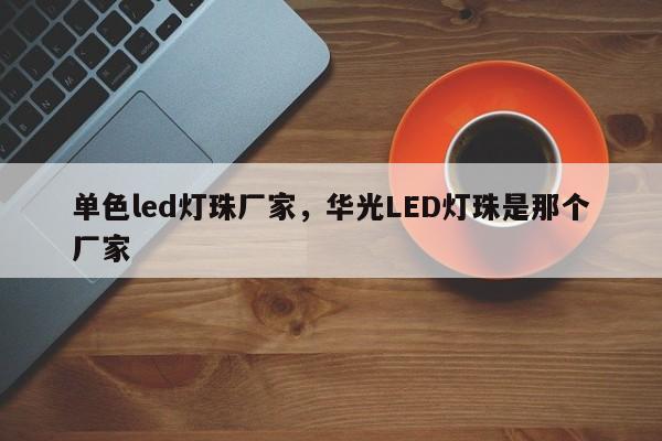 单色led灯珠厂家，华光LED灯珠是那个厂家-第1张图片-0201灯珠，0603灯珠，0805灯珠，1206灯珠，3528灯珠，led灯珠厂家广东台宏光电 服务热线 400-689-8189
