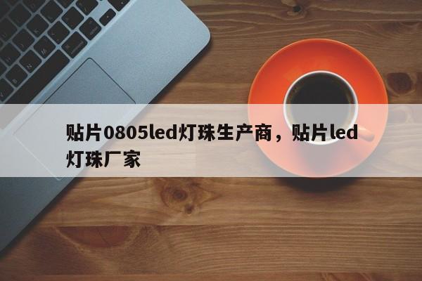 贴片0805led灯珠生产商，贴片led灯珠厂家-第1张图片-0201灯珠，0603灯珠，0805灯珠，1206灯珠，3528灯珠，led灯珠厂家广东台宏光电 服务热线 400-689-8189